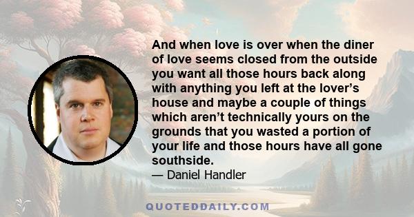 And when love is over when the diner of love seems closed from the outside you want all those hours back along with anything you left at the lover’s house and maybe a couple of things which aren’t technically yours on