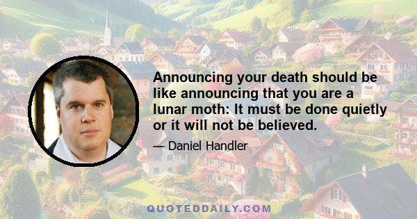 Announcing your death should be like announcing that you are a lunar moth: It must be done quietly or it will not be believed.