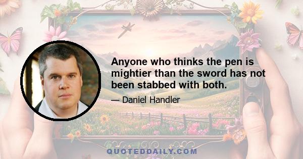 Anyone who thinks the pen is mightier than the sword has not been stabbed with both.