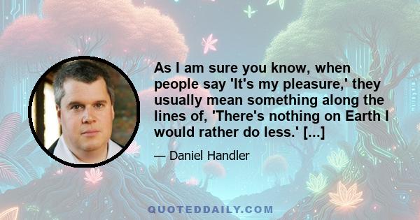 As I am sure you know, when people say 'It's my pleasure,' they usually mean something along the lines of, 'There's nothing on Earth I would rather do less.' [...]