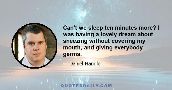 Can't we sleep ten minutes more? I was having a lovely dream about sneezing without covering my mouth, and giving everybody germs.