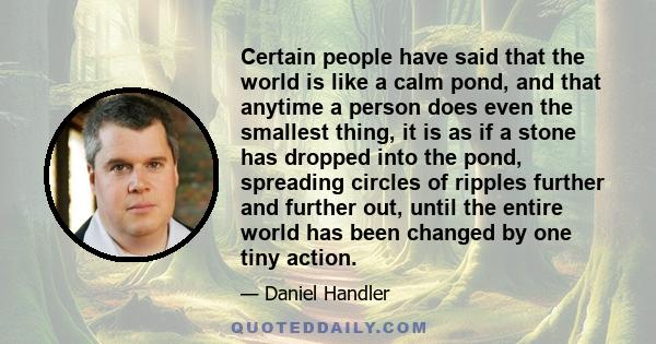 Certain people have said that the world is like a calm pond, and that anytime a person does even the smallest thing, it is as if a stone has dropped into the pond, spreading circles of ripples further and further out,