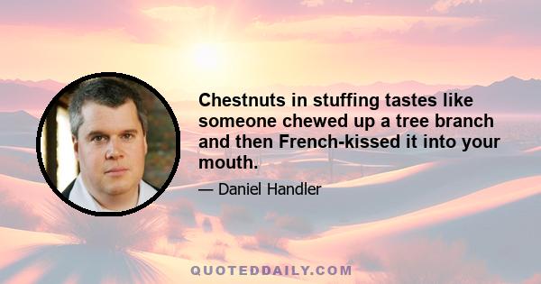 Chestnuts in stuffing tastes like someone chewed up a tree branch and then French-kissed it into your mouth.