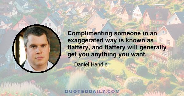 Complimenting someone in an exaggerated way is known as flattery, and flattery will generally get you anything you want.