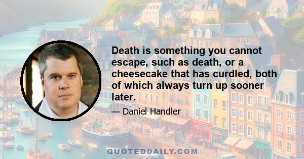 Death is something you cannot escape, such as death, or a cheesecake that has curdled, both of which always turn up sooner later.