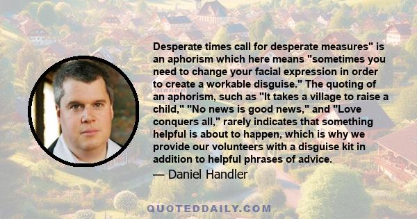 Desperate times call for desperate measures is an aphorism which here means sometimes you need to change your facial expression in order to create a workable disguise. The quoting of an aphorism, such as It takes a