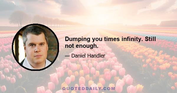 Dumping you times infinity. Still not enough.