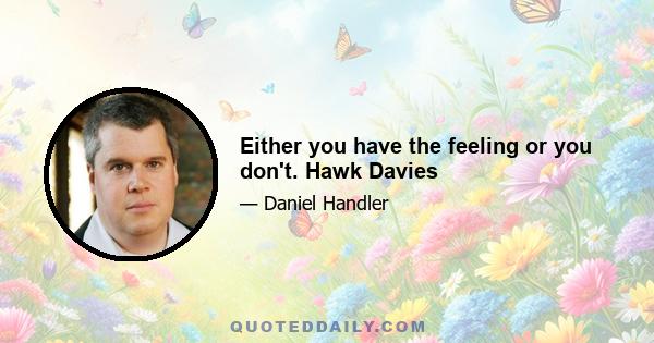 Either you have the feeling or you don't. Hawk Davies