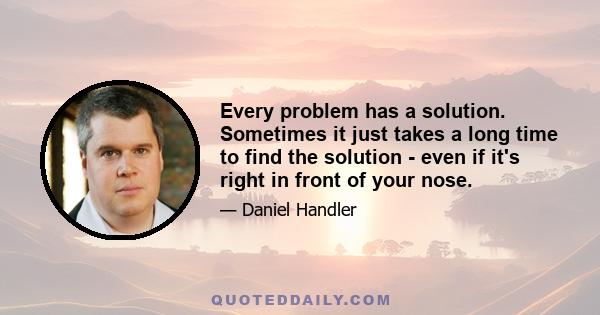 Every problem has a solution. Sometimes it just takes a long time to find the solution - even if it's right in front of your nose.