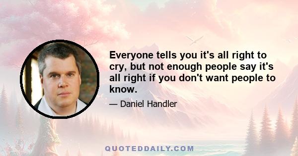 Everyone tells you it's all right to cry, but not enough people say it's all right if you don't want people to know.