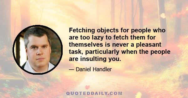 Fetching objects for people who are too lazy to fetch them for themselves is never a pleasant task, particularly when the people are insulting you.