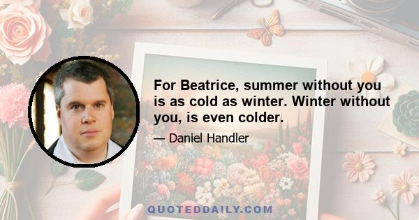 For Beatrice, summer without you is as cold as winter. Winter without you, is even colder.