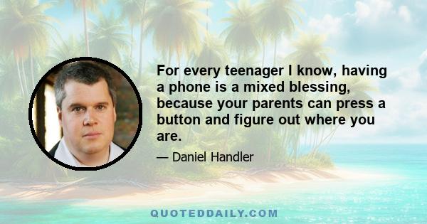 For every teenager I know, having a phone is a mixed blessing, because your parents can press a button and figure out where you are.