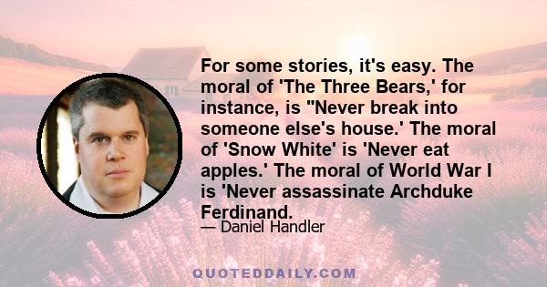 For some stories, it's easy. The moral of 'The Three Bears,' for instance, is Never break into someone else's house.' The moral of 'Snow White' is 'Never eat apples.' The moral of World War I is 'Never assassinate