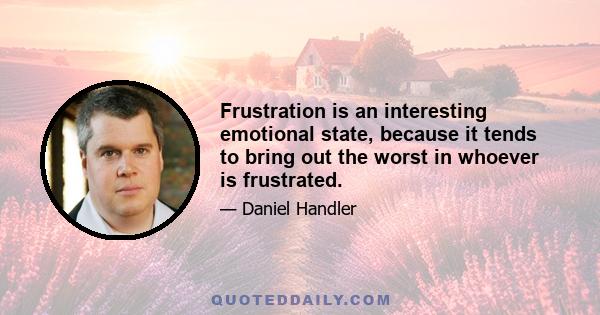 Frustration is an interesting emotional state, because it tends to bring out the worst in whoever is frustrated.