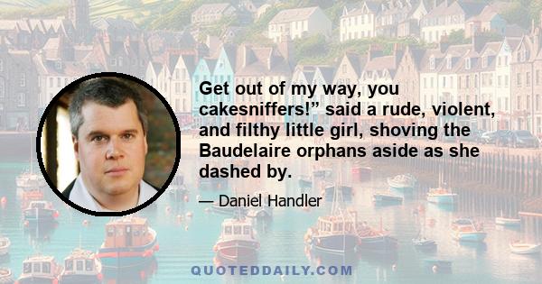 Get out of my way, you cakesniffers!” said a rude, violent, and filthy little girl, shoving the Baudelaire orphans aside as she dashed by.