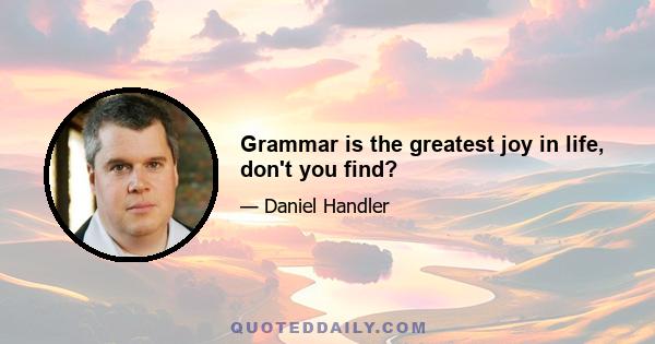 Grammar is the greatest joy in life, don't you find?