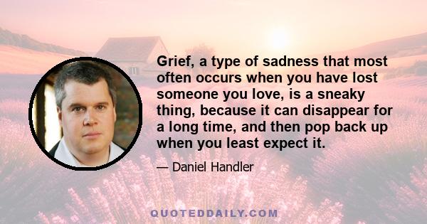 Grief, a type of sadness that most often occurs when you have lost someone you love, is a sneaky thing, because it can disappear for a long time, and then pop back up when you least expect it.