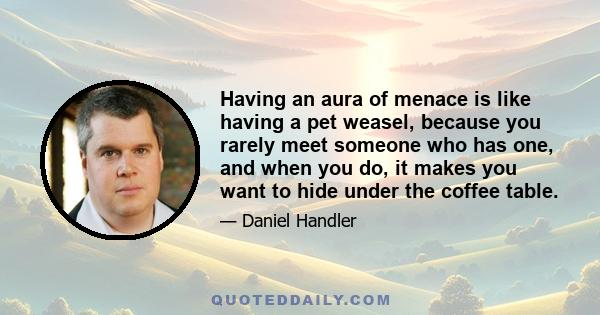 Having an aura of menace is like having a pet weasel, because you rarely meet someone who has one, and when you do, it makes you want to hide under the coffee table.