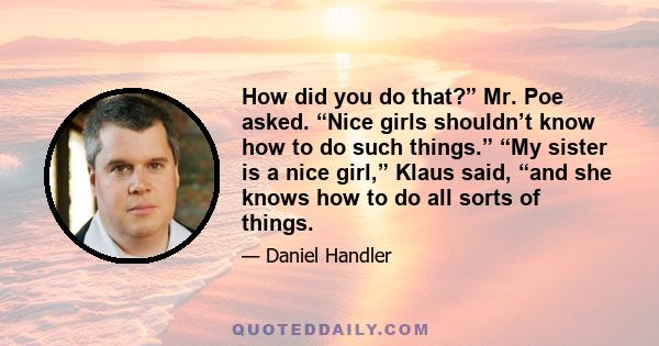 How did you do that?” Mr. Poe asked. “Nice girls shouldn’t know how to do such things.” “My sister is a nice girl,” Klaus said, “and she knows how to do all sorts of things.