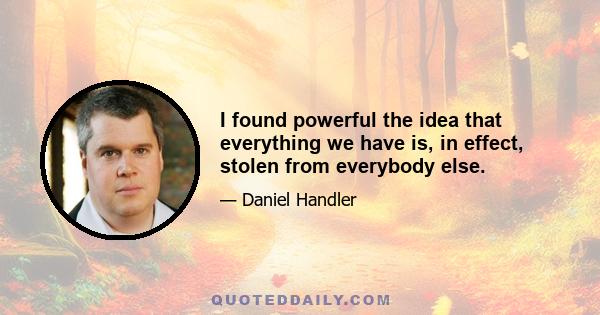 I found powerful the idea that everything we have is, in effect, stolen from everybody else.