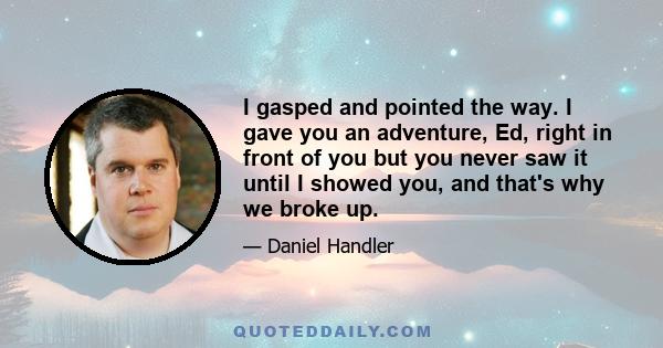 I gasped and pointed the way. I gave you an adventure, Ed, right in front of you but you never saw it until I showed you, and that's why we broke up.