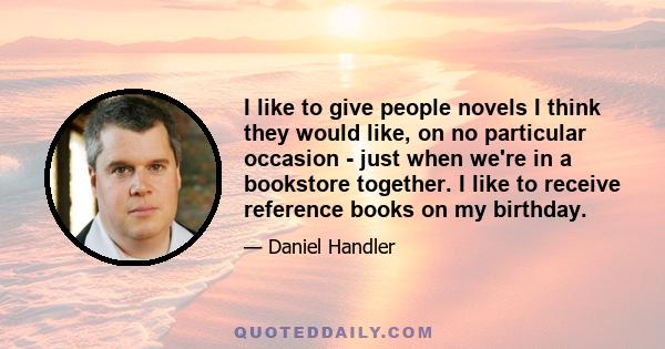 I like to give people novels I think they would like, on no particular occasion - just when we're in a bookstore together. I like to receive reference books on my birthday.