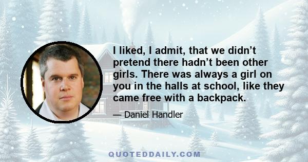 I liked, I admit, that we didn’t pretend there hadn’t been other girls. There was always a girl on you in the halls at school, like they came free with a backpack.