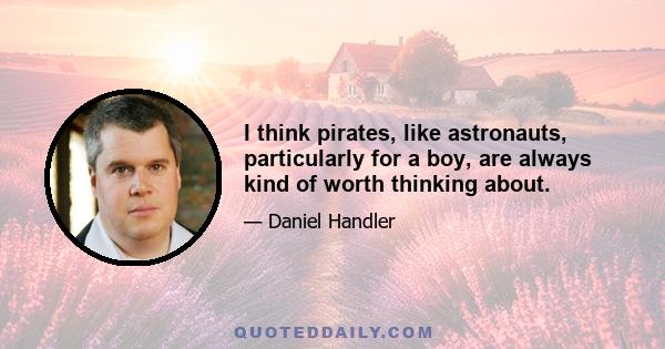 I think pirates, like astronauts, particularly for a boy, are always kind of worth thinking about.