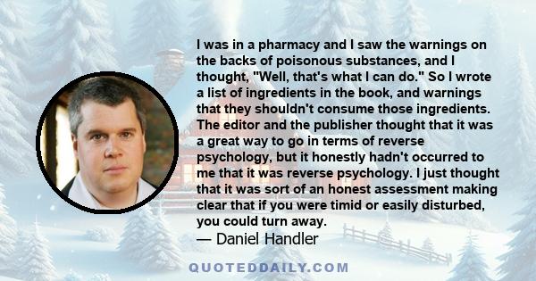 I was in a pharmacy and I saw the warnings on the backs of poisonous substances, and I thought, Well, that's what I can do. So I wrote a list of ingredients in the book, and warnings that they shouldn't consume those