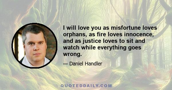 I will love you as misfortune loves orphans, as fire loves innocence, and as justice loves to sit and watch while everything goes wrong.