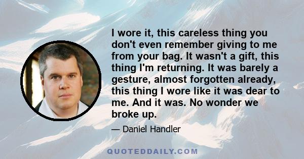 I wore it, this careless thing you don't even remember giving to me from your bag. It wasn't a gift, this thing I'm returning. It was barely a gesture, almost forgotten already, this thing I wore like it was dear to me. 