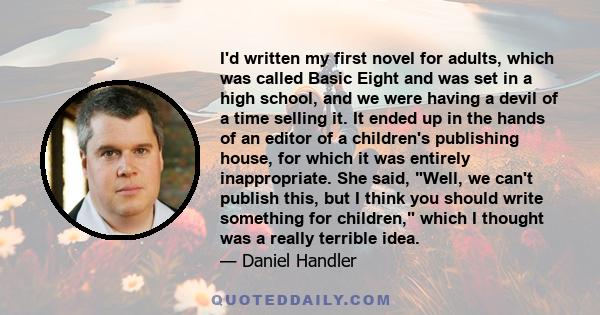 I'd written my first novel for adults, which was called Basic Eight and was set in a high school, and we were having a devil of a time selling it. It ended up in the hands of an editor of a children's publishing house,