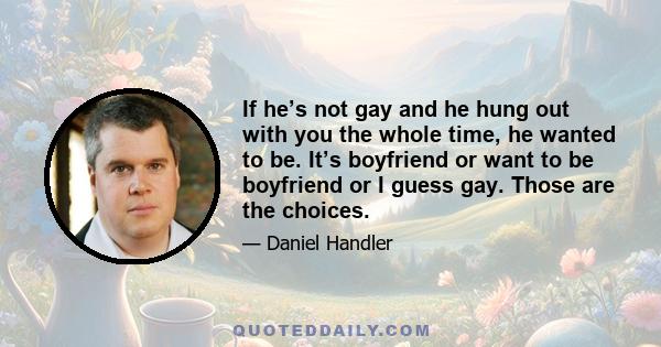 If he’s not gay and he hung out with you the whole time, he wanted to be. It’s boyfriend or want to be boyfriend or I guess gay. Those are the choices.