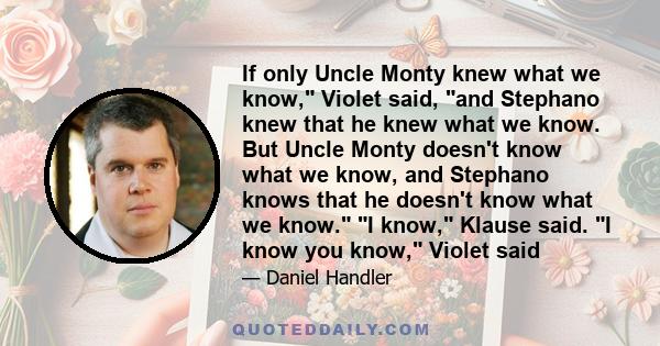 If only Uncle Monty knew what we know, Violet said, and Stephano knew that he knew what we know. But Uncle Monty doesn't know what we know, and Stephano knows that he doesn't know what we know. I know, Klause said. I