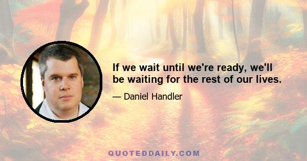 If we wait until we're ready, we'll be waiting for the rest of our lives.