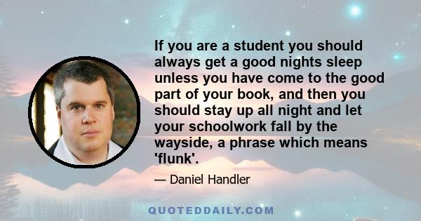 If you are a student you should always get a good nights sleep unless you have come to the good part of your book, and then you should stay up all night and let your schoolwork fall by the wayside, a phrase which means