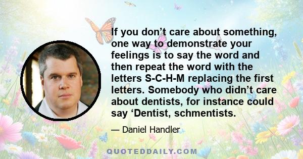 If you don’t care about something, one way to demonstrate your feelings is to say the word and then repeat the word with the letters S-C-H-M replacing the first letters. Somebody who didn’t care about dentists, for