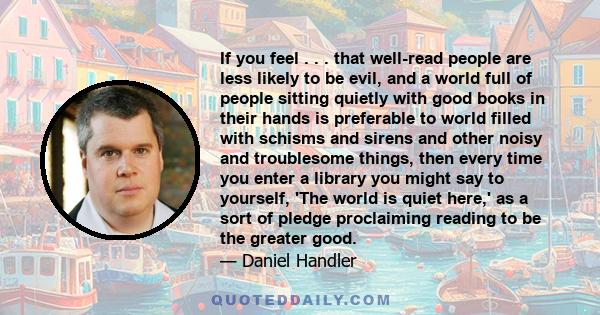 If you feel . . . that well-read people are less likely to be evil, and a world full of people sitting quietly with good books in their hands is preferable to world filled with schisms and sirens and other noisy and