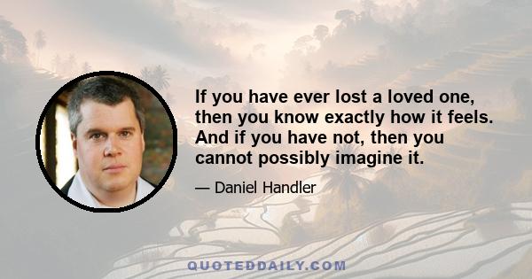 If you have ever lost a loved one, then you know exactly how it feels. And if you have not, then you cannot possibly imagine it.