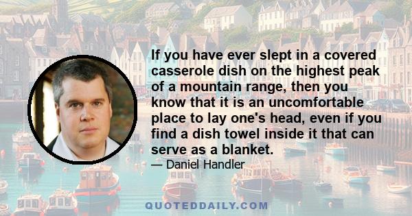 If you have ever slept in a covered casserole dish on the highest peak of a mountain range, then you know that it is an uncomfortable place to lay one's head, even if you find a dish towel inside it that can serve as a