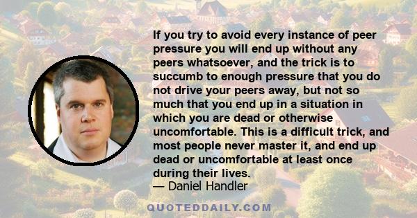 If you try to avoid every instance of peer pressure you will end up without any peers whatsoever, and the trick is to succumb to enough pressure that you do not drive your peers away, but not so much that you end up in