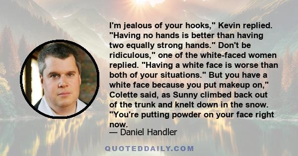 I'm jealous of your hooks, Kevin replied. Having no hands is better than having two equally strong hands. Don't be ridiculous, one of the white-faced women replied. Having a white face is worse than both of your