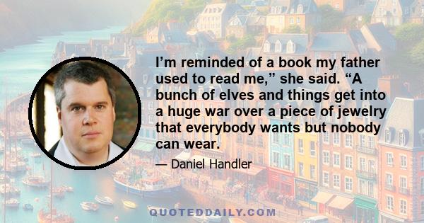 I’m reminded of a book my father used to read me,” she said. “A bunch of elves and things get into a huge war over a piece of jewelry that everybody wants but nobody can wear.