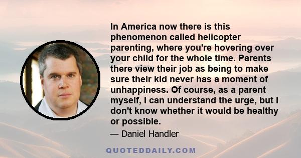 In America now there is this phenomenon called helicopter parenting, where you're hovering over your child for the whole time. Parents there view their job as being to make sure their kid never has a moment of