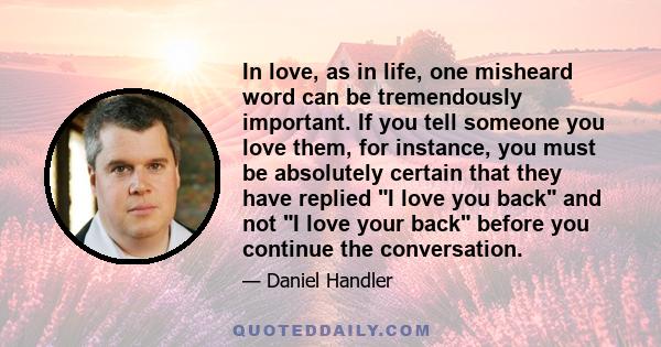 In love, as in life, one misheard word can be tremendously important. If you tell someone you love them, for instance, you must be absolutely certain that they have replied I love you back and not I love your back