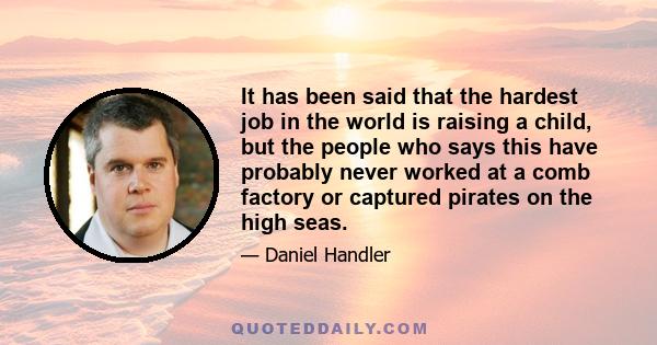 It has been said that the hardest job in the world is raising a child, but the people who says this have probably never worked at a comb factory or captured pirates on the high seas.