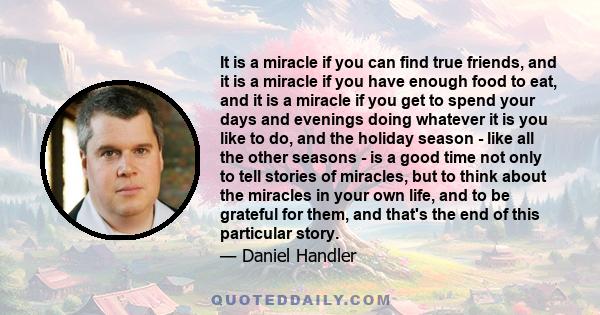 It is a miracle if you can find true friends, and it is a miracle if you have enough food to eat, and it is a miracle if you get to spend your days and evenings doing whatever it is you like to do, and the holiday