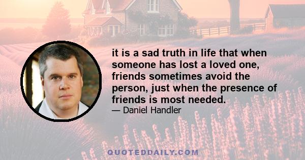 it is a sad truth in life that when someone has lost a loved one, friends sometimes avoid the person, just when the presence of friends is most needed.