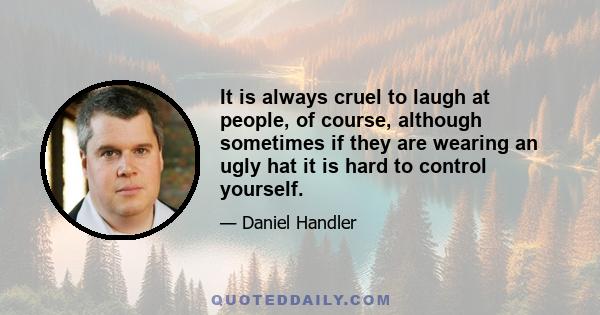 It is always cruel to laugh at people, of course, although sometimes if they are wearing an ugly hat it is hard to control yourself.